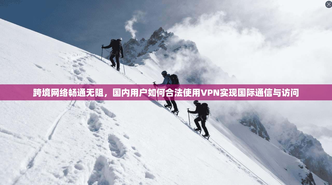 跨境网络畅通无阻，国内用户如何合法使用VPN实现国际通信与访问