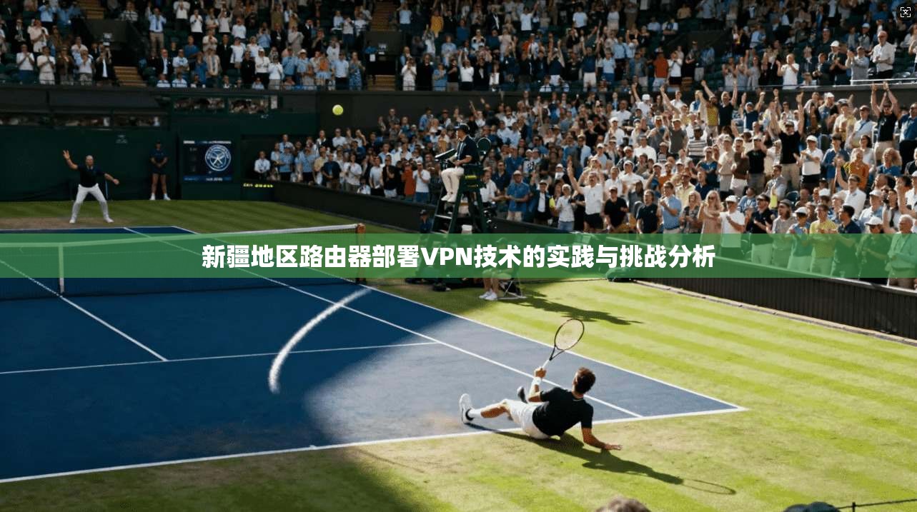 新疆地区路由器部署VPN技术的实践与挑战分析