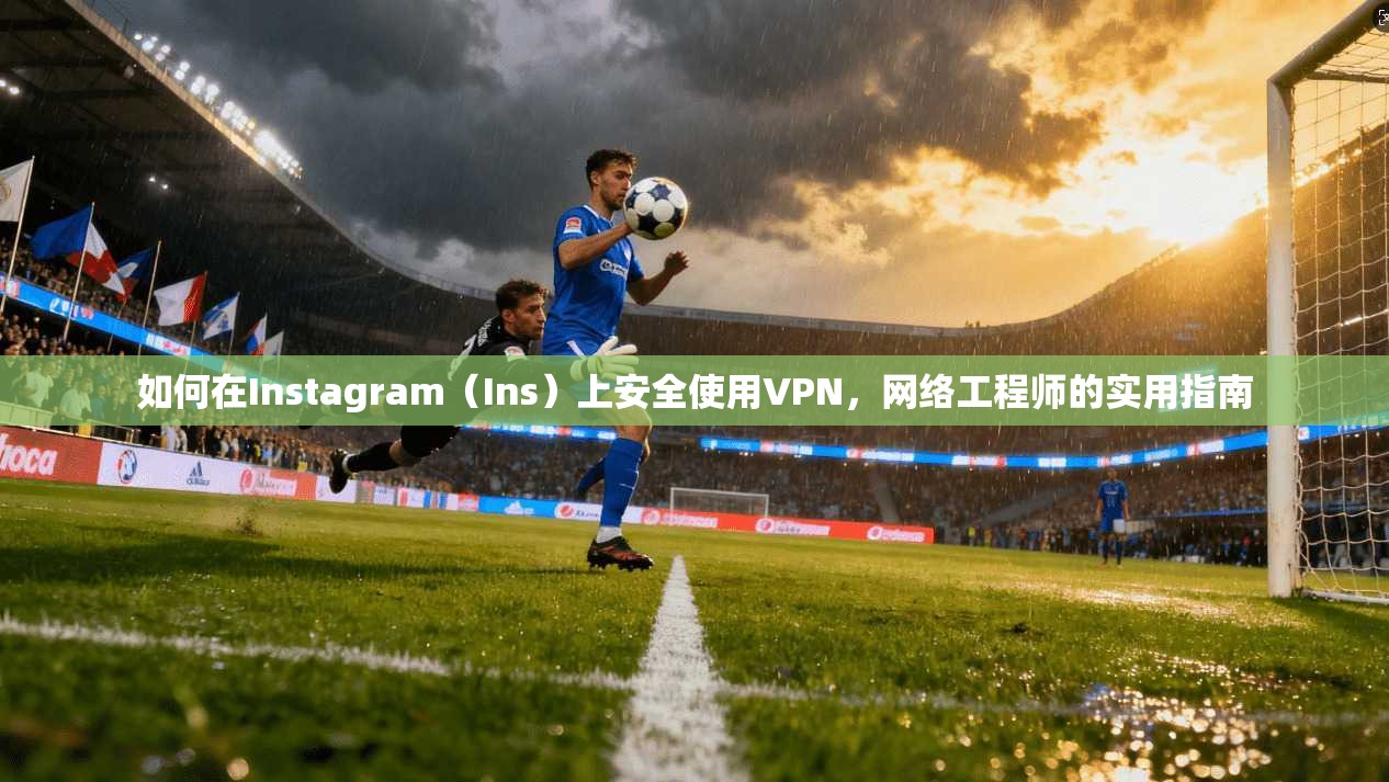 如何在Instagram（Ins）上安全使用VPN，网络工程师的实用指南