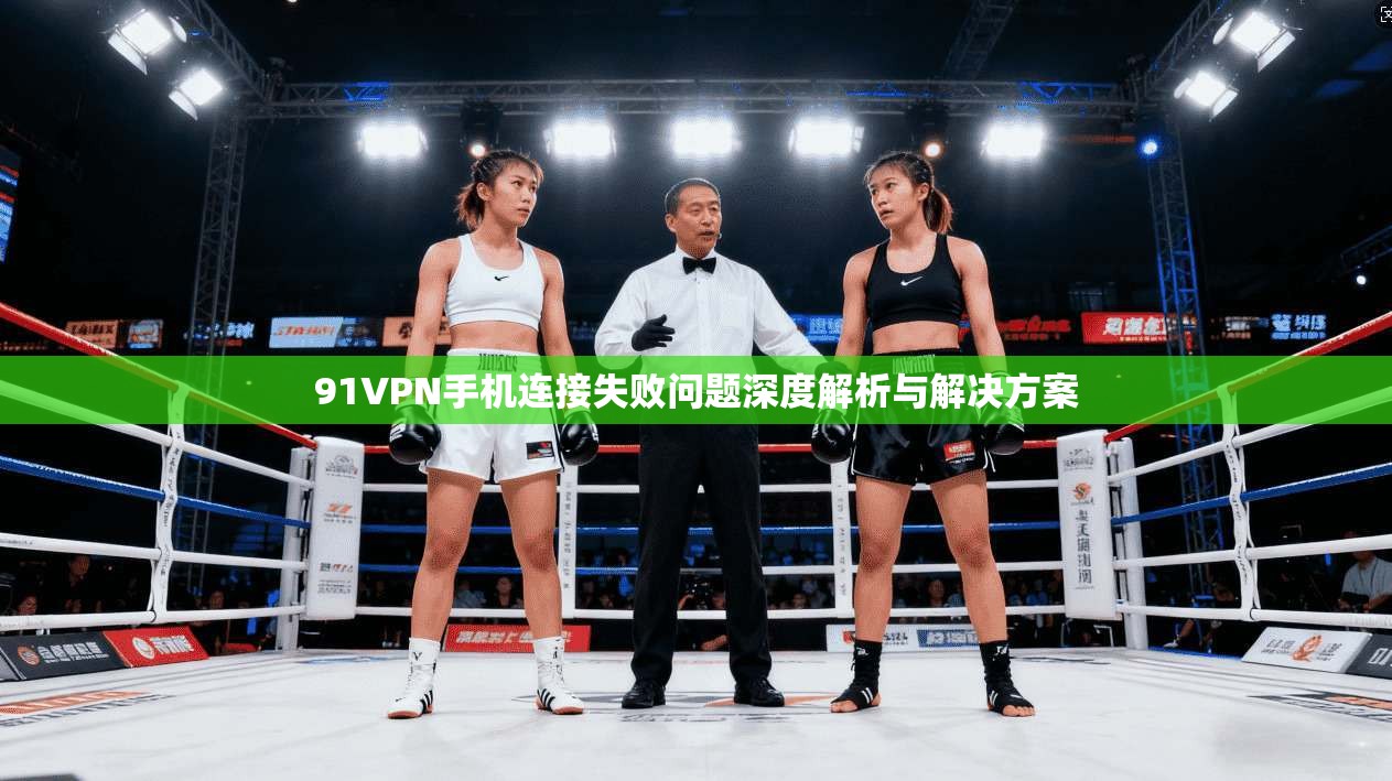 91VPN手机连接失败问题深度解析与解决方案