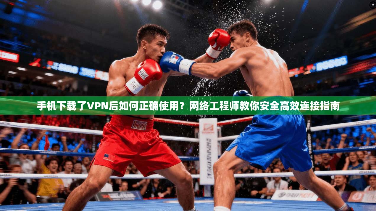手机下载了VPN后如何正确使用？网络工程师教你安全高效连接指南