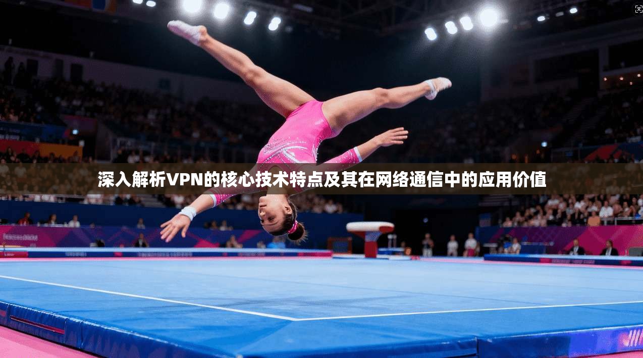 深入解析VPN的核心技术特点及其在网络通信中的应用价值
