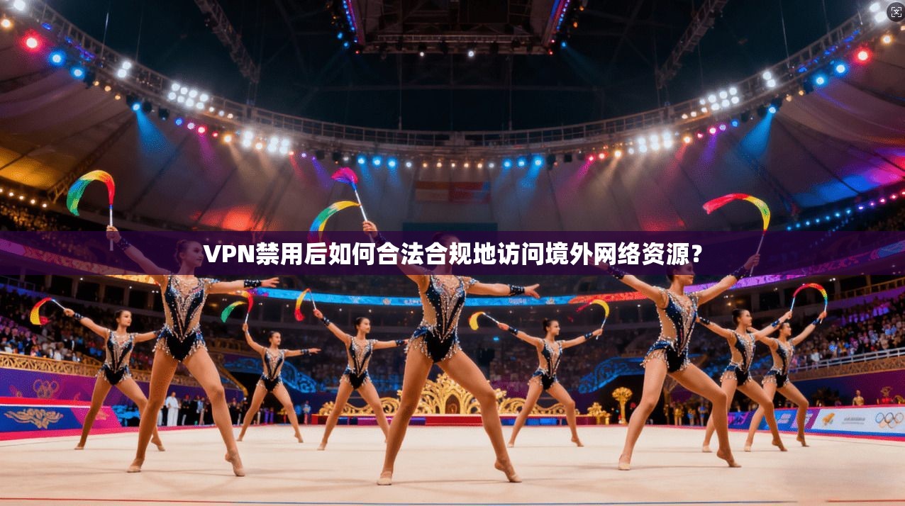 VPN禁用后如何合法合规地访问境外网络资源?