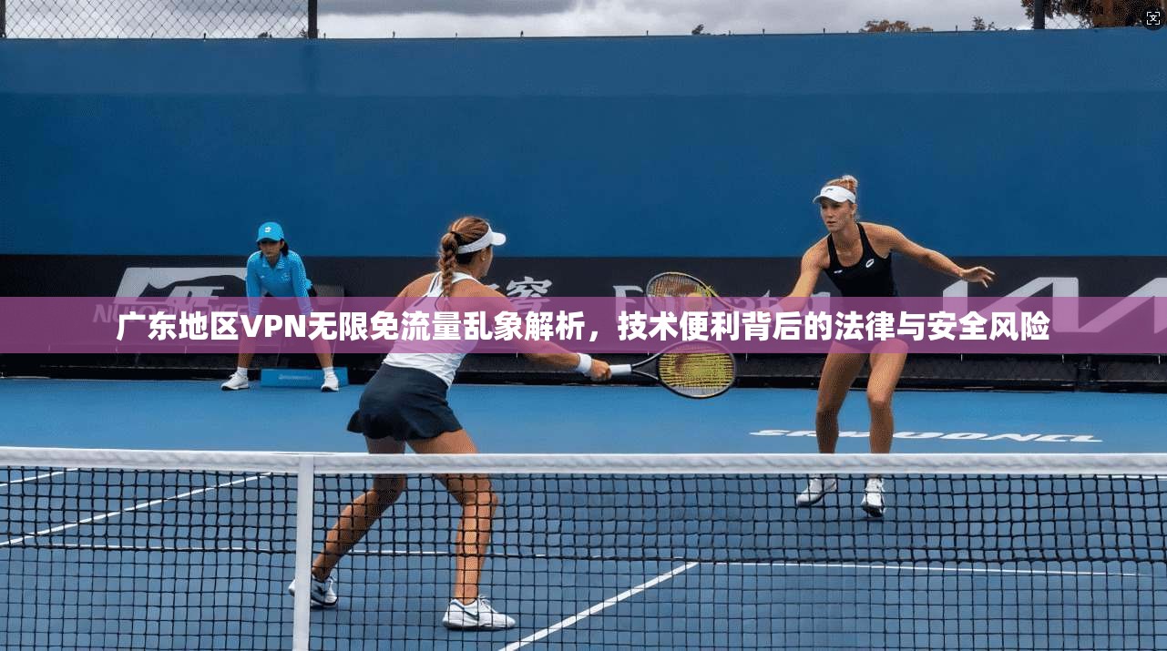 广东地区VPN无限免流量乱象解析，技术便利背后的法律与安全风险