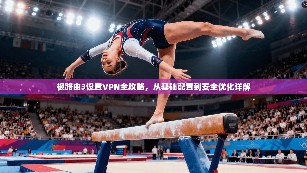 极路由3设置VPN全攻略，从基础配置到安全优化详解
