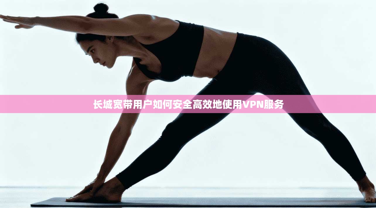 长城宽带用户如何安全高效地使用VPN服务