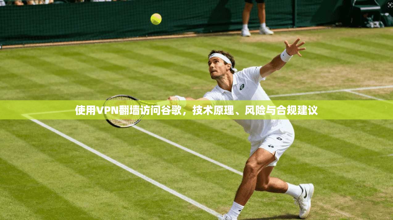 使用VPN翻墙访问谷歌，技术原理、风险与合规建议