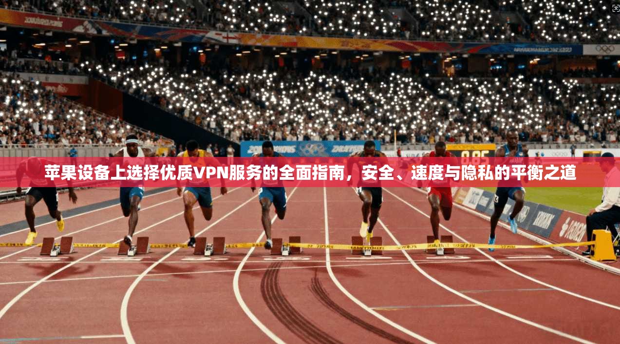 苹果设备上选择优质VPN服务的全面指南，安全、速度与隐私的平衡之道