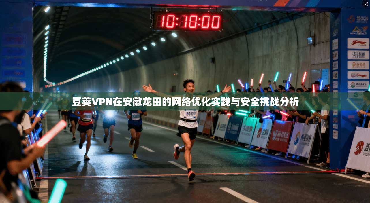 豆荚VPN在安徽龙田的网络优化实践与安全挑战分析