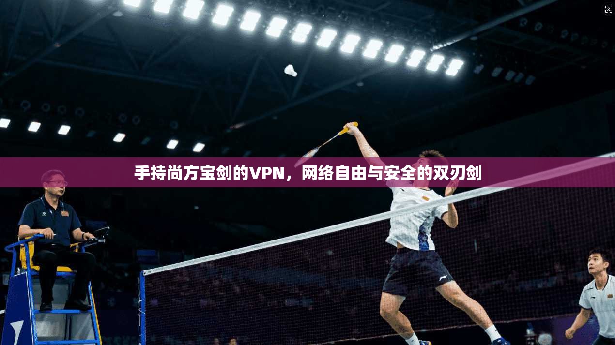 手持尚方宝剑的VPN，网络自由与安全的双刃剑
