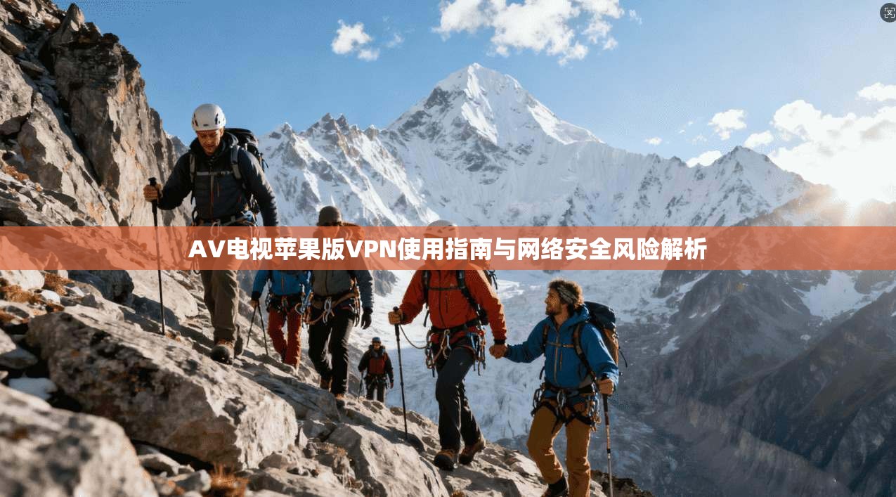 AV电视苹果版VPN使用指南与网络安全风险解析