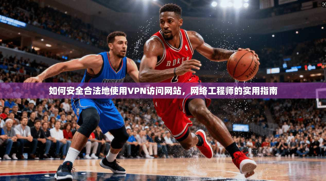 如何安全合法地使用VPN访问网站,网络工程师的实用指南