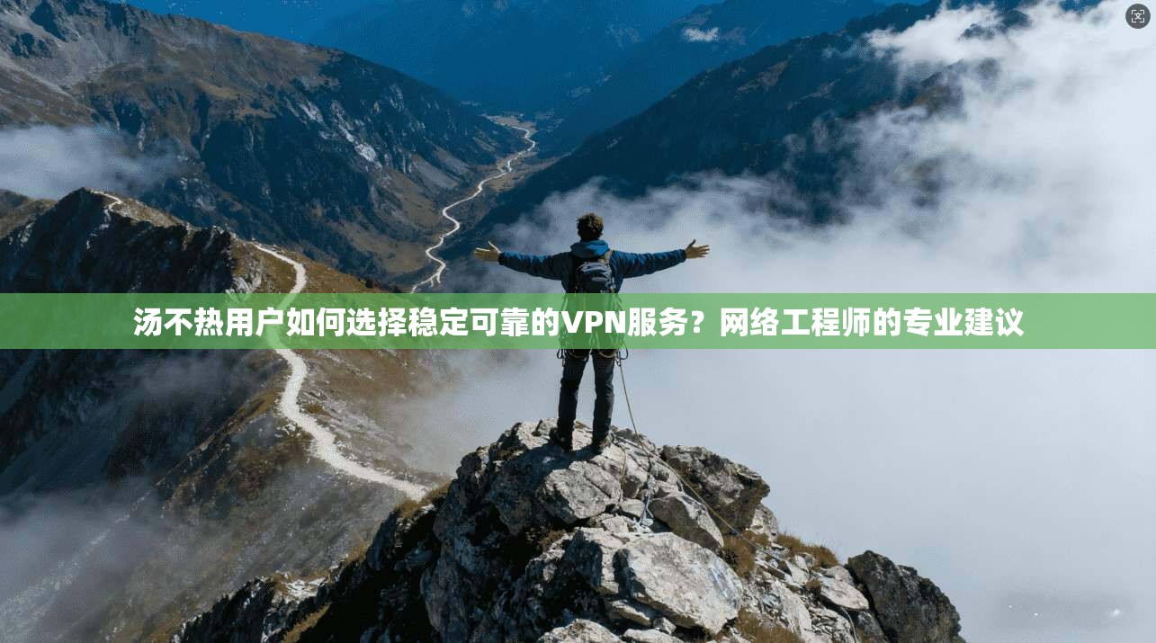 汤不热用户如何选择稳定可靠的VPN服务？网络工程师的专业建议