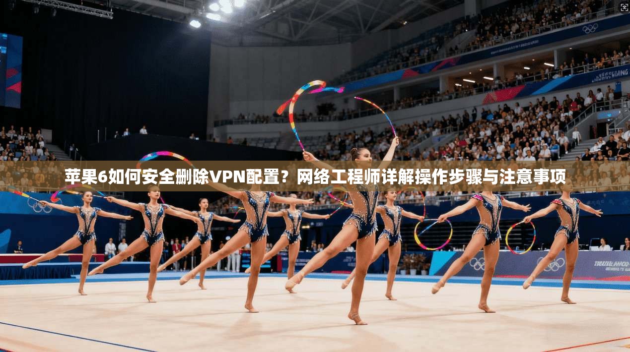 苹果6如何安全删除VPN配置？网络工程师详解操作步骤与注意事项
