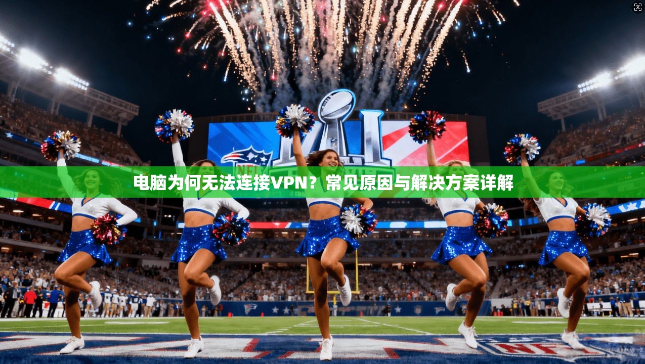 电脑为何无法连接VPN？常见原因与解决方案详解