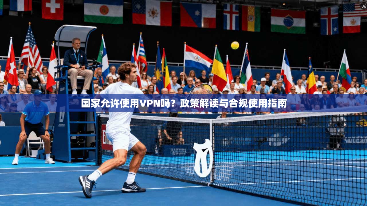 国家允许使用VPN吗？政策解读与合规使用指南