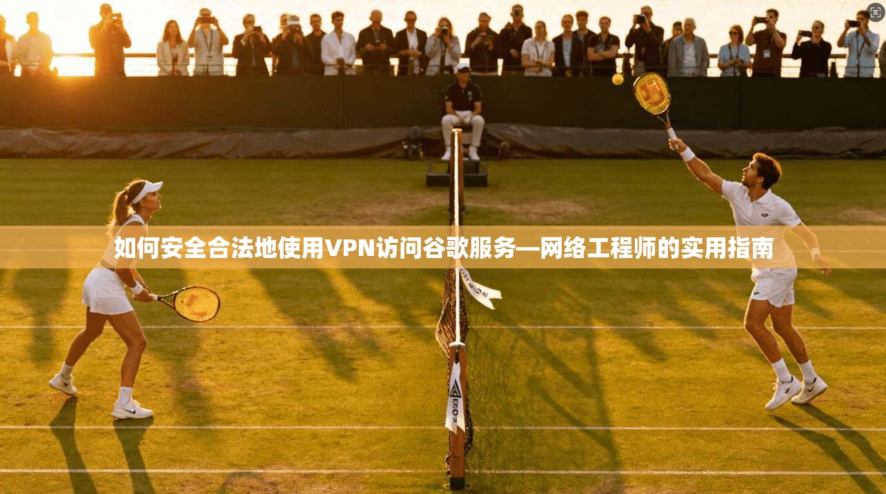 如何安全合法地使用VPN访问谷歌服务—网络工程师的实用指南