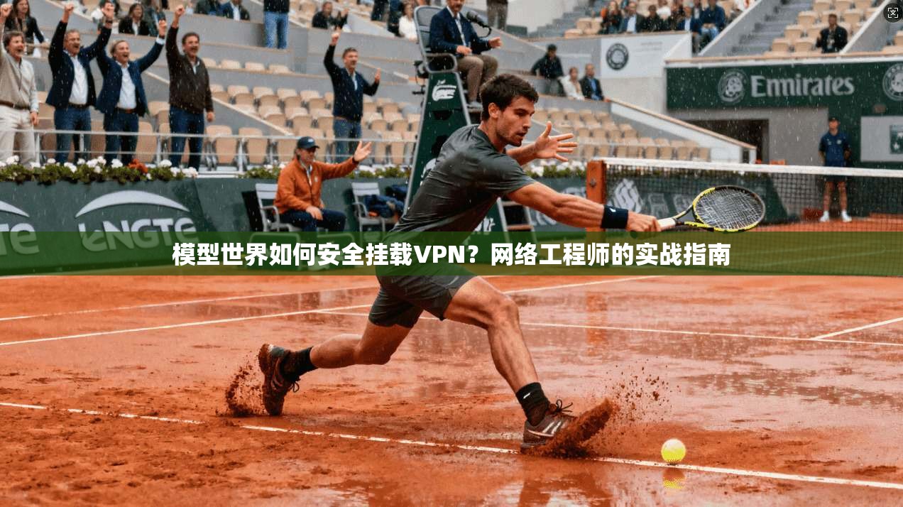 模型世界如何安全挂载VPN？网络工程师的实战指南