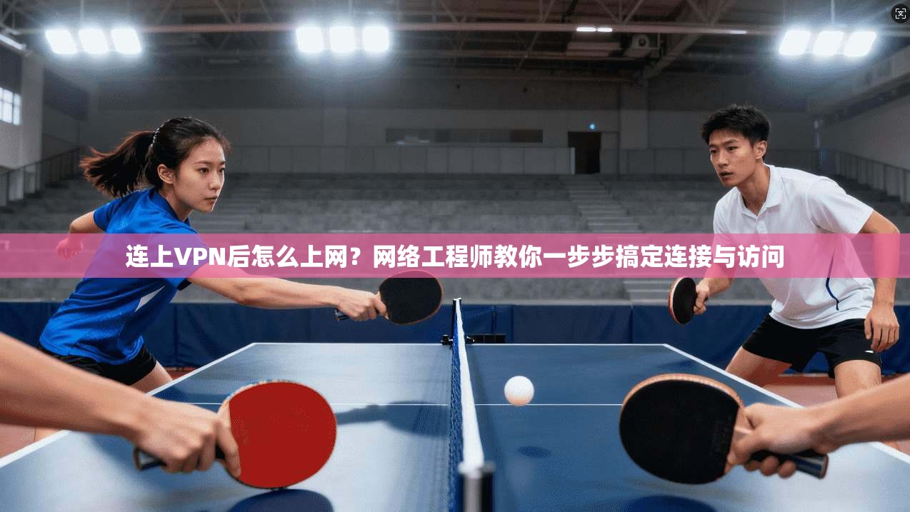 连上VPN后怎么上网？网络工程师教你一步步搞定连接与访问