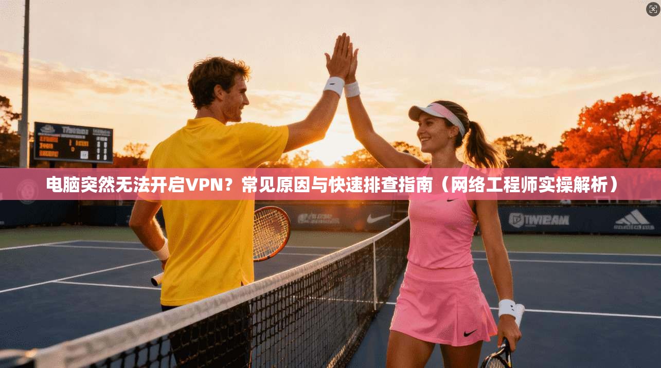 电脑突然无法开启VPN？常见原因与快速排查指南（网络工程师实操解析）