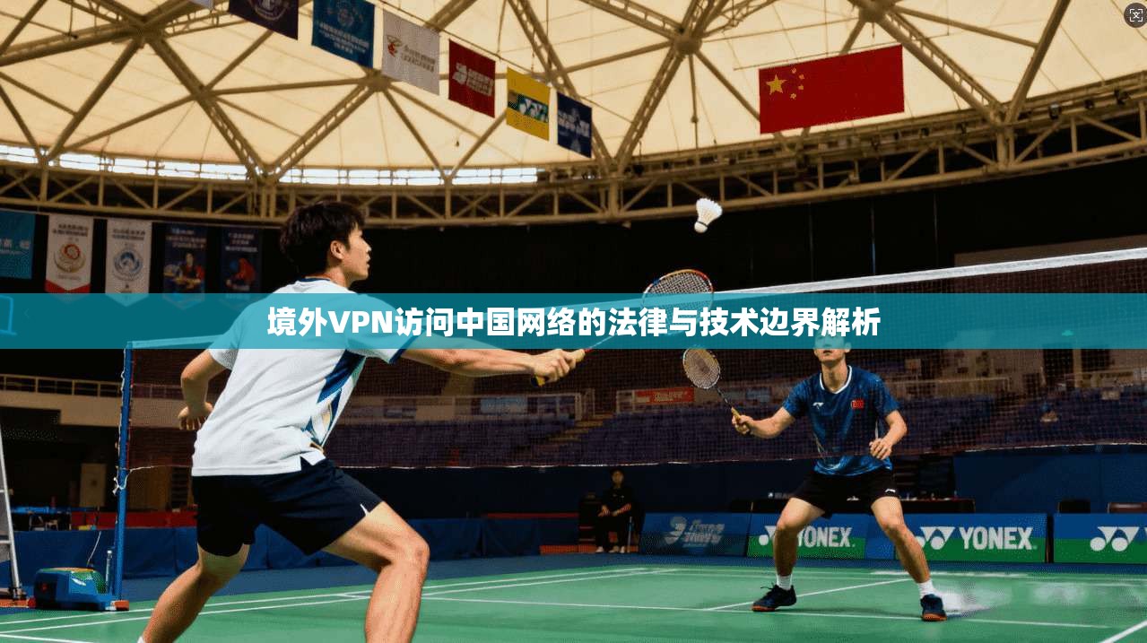 境外VPN访问中国网络的法律与技术边界解析