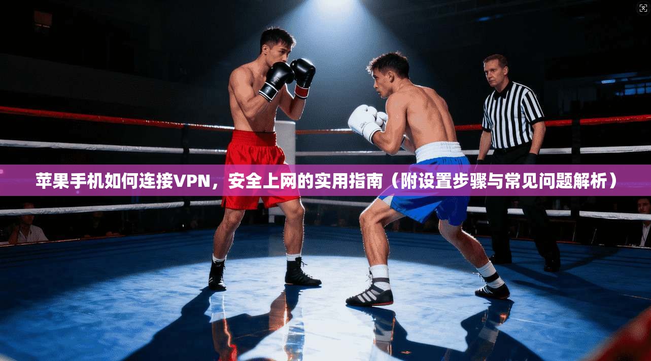 苹果手机如何连接VPN，安全上网的实用指南（附设置步骤与常见问题解析）