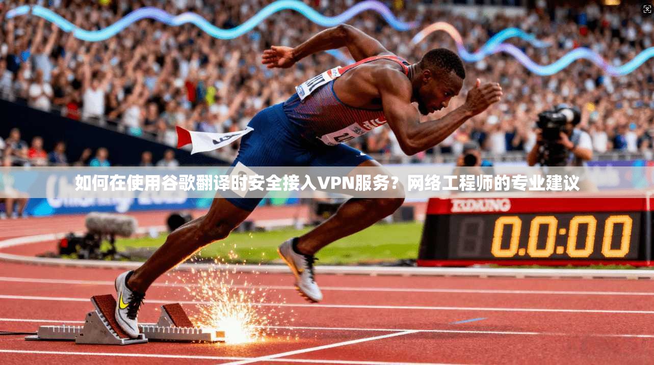 如何在使用谷歌翻译时安全接入VPN服务?网络工程师的专业建议