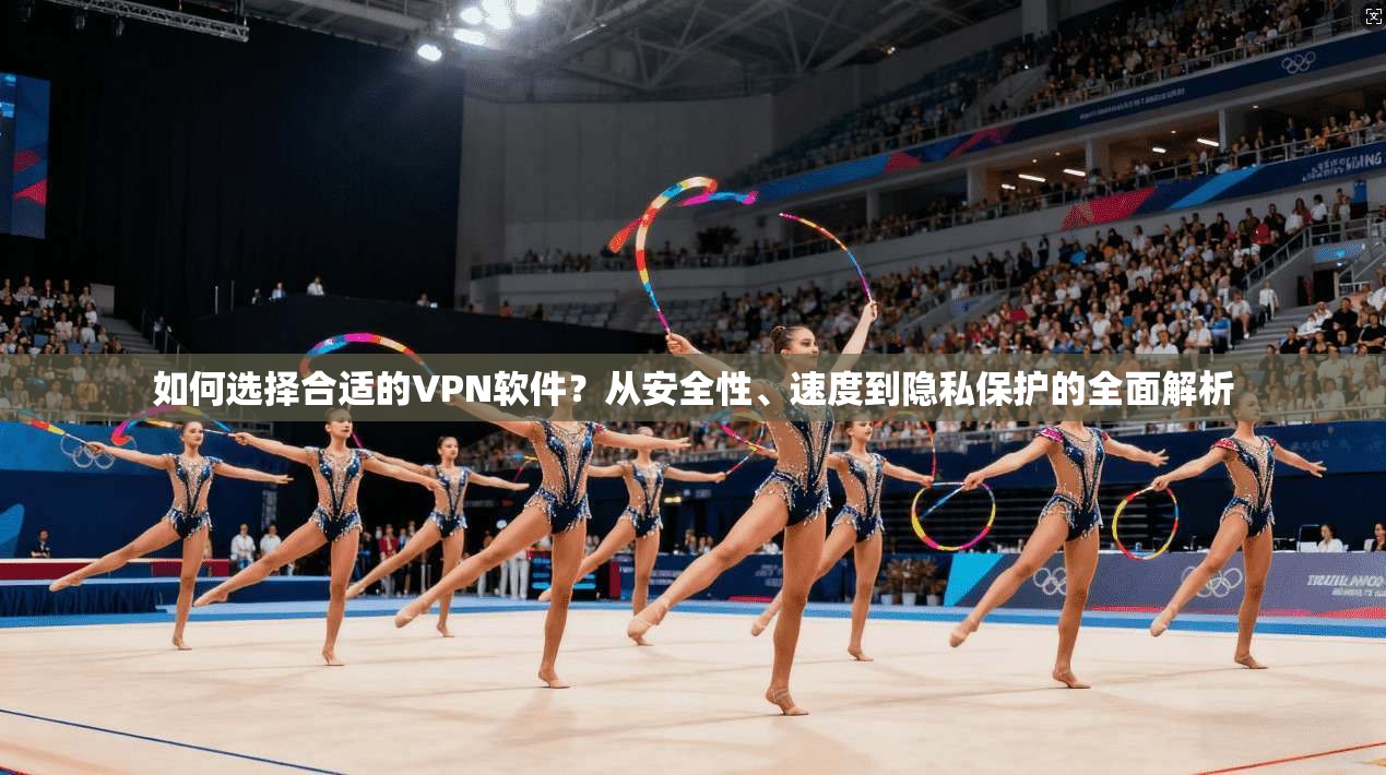 如何选择合适的VPN软件?从安全性、速度到隐私保护的全面解析