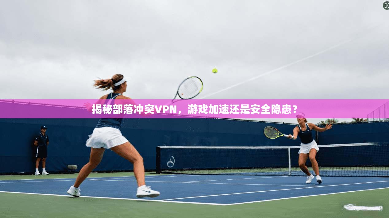 揭秘部落冲突VPN，游戏加速还是安全隐患？
