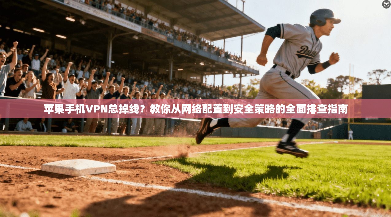 苹果手机VPN总掉线？教你从网络配置到安全策略的全面排查指南