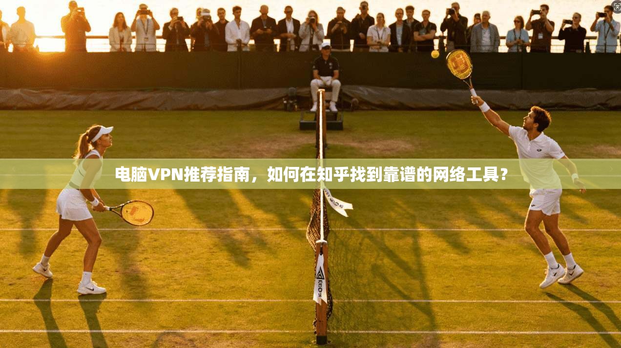 电脑VPN推荐指南,如何在知乎找到靠谱的网络工具?