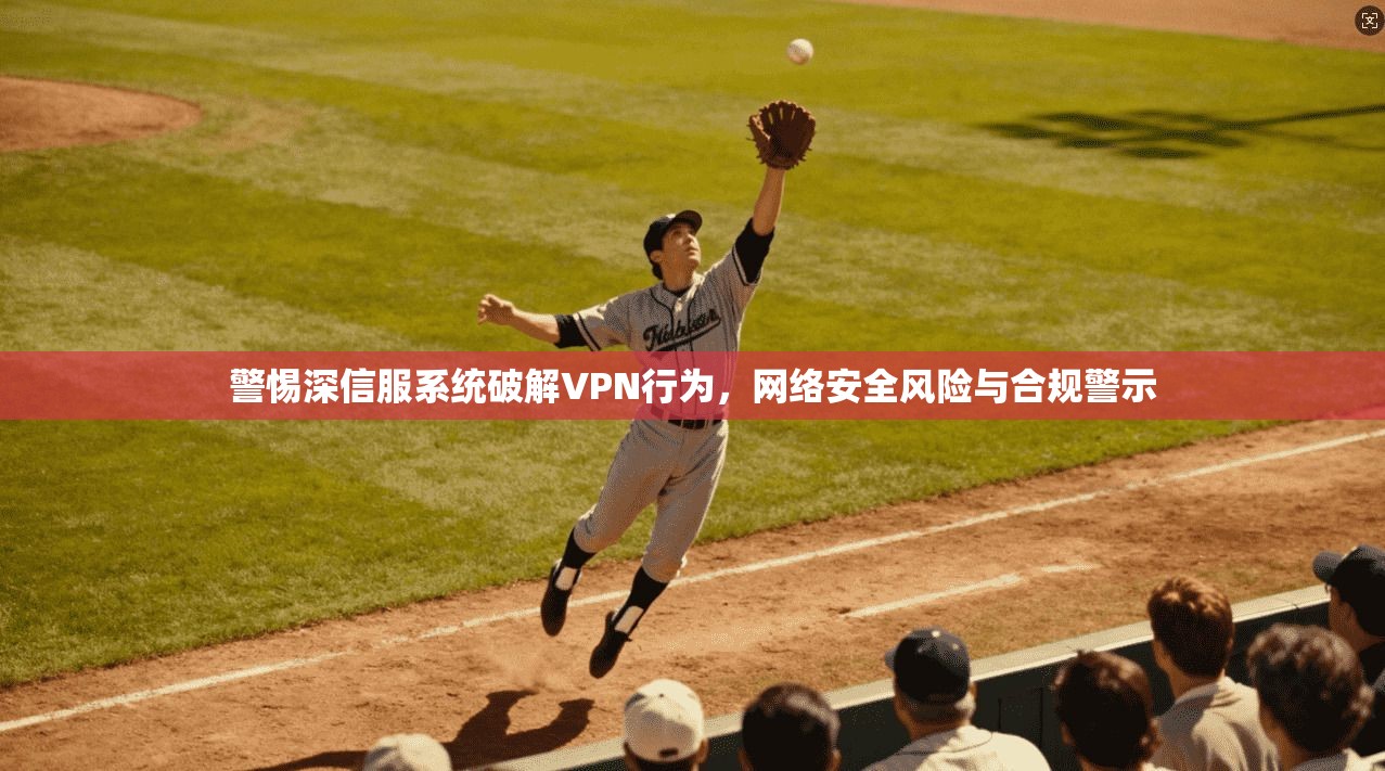 警惕深信服系统破解VPN行为,网络安全风险与合规警示
