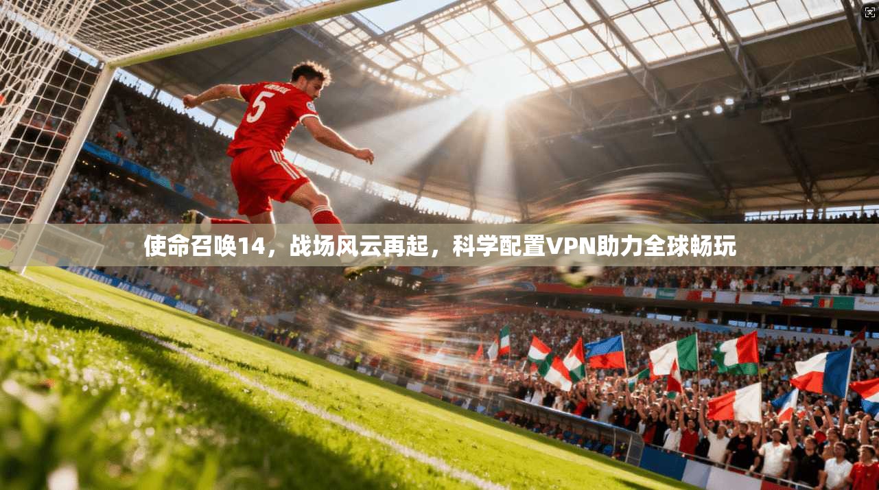 使命召唤14，战场风云再起，科学配置VPN助力全球畅玩