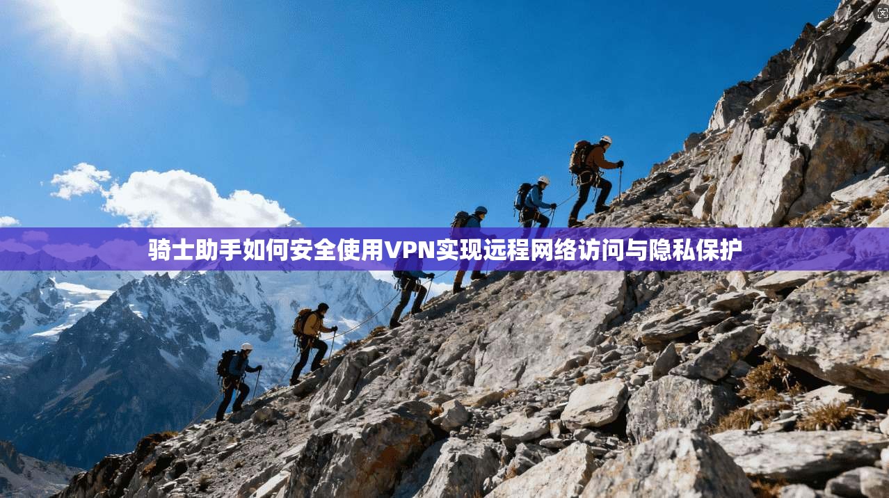 骑士助手如何安全使用VPN实现远程网络访问与隐私保护
