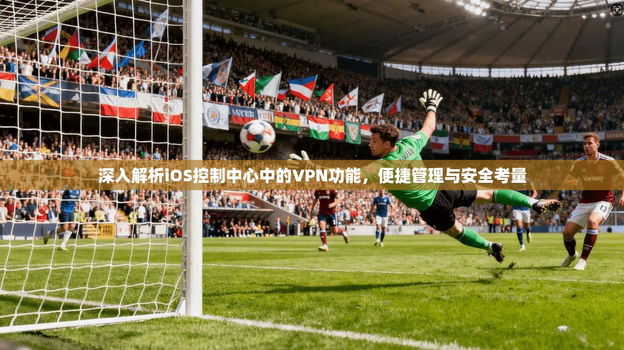 深入解析iOS控制中心中的VPN功能，便捷管理与安全考量