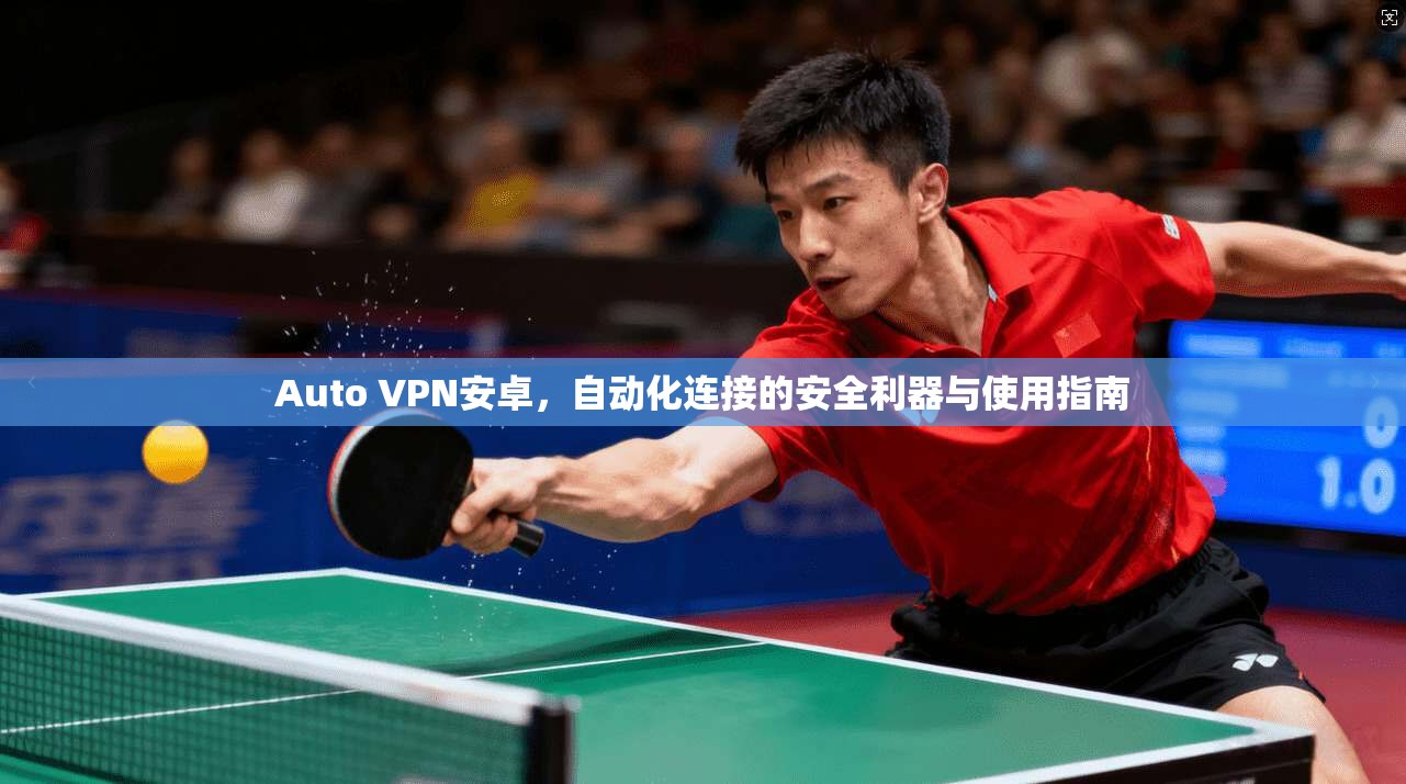 Auto VPN安卓，自动化连接的安全利器与使用指南