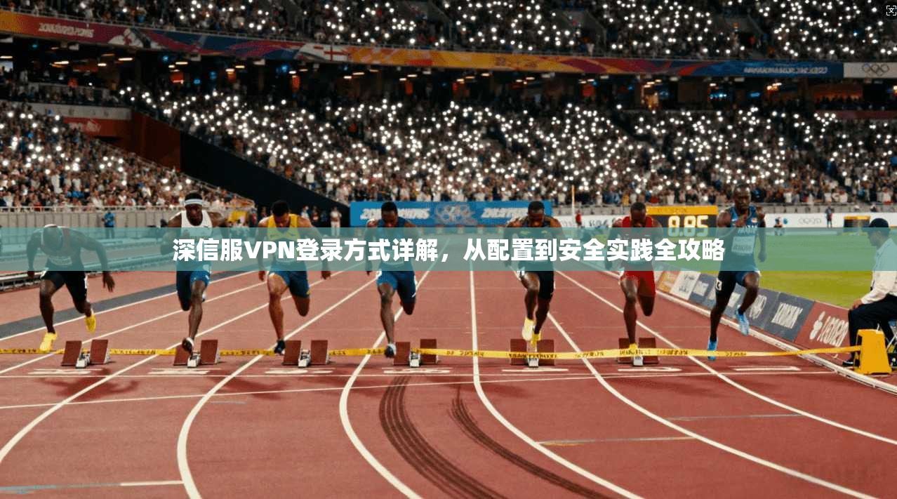 深信服VPN登录方式详解，从配置到安全实践全攻略