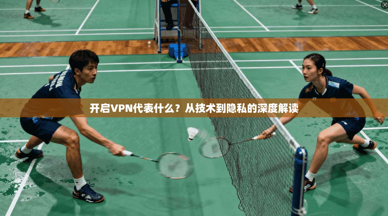 开启VPN代表什么？从技术到隐私的深度解读