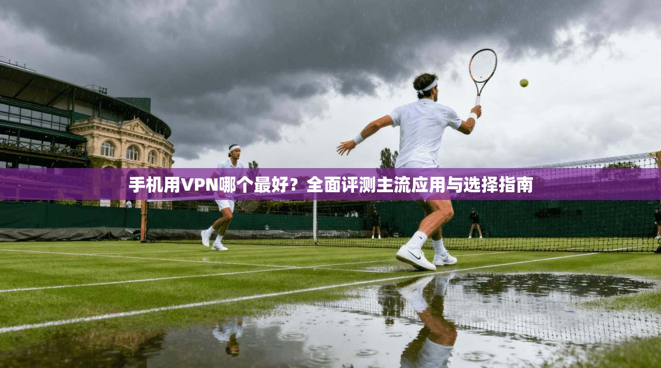 手机用VPN哪个最好?全面评测主流应用与选择指南