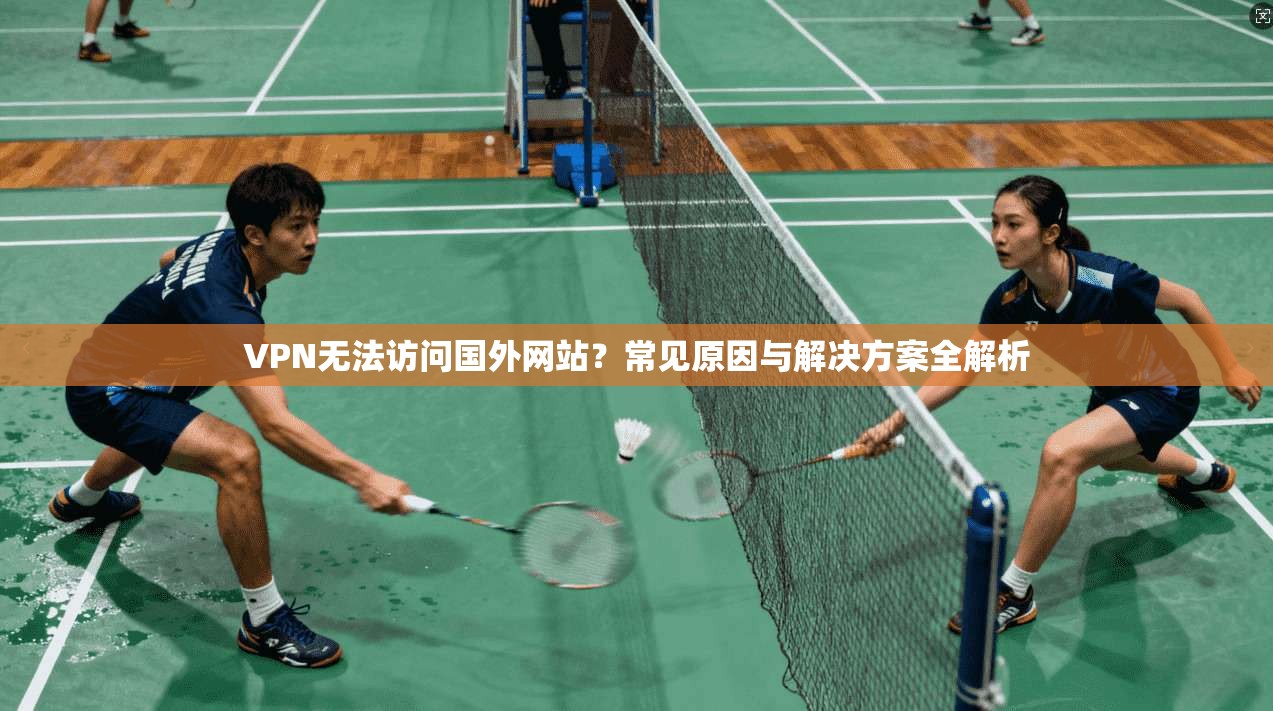 VPN无法访问国外网站?常见原因与解决方案全解析