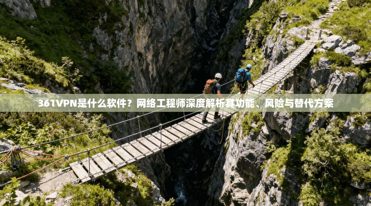 361VPN是什么软件？网络工程师深度解析其功能、风险与替代方案