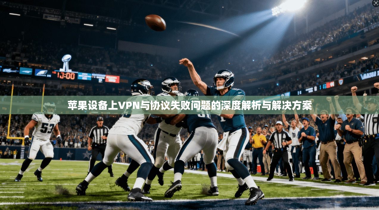 苹果设备上VPN与协议失败问题的深度解析与解决方案