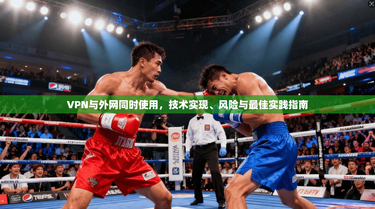 VPN与外网同时使用，技术实现、风险与最佳实践指南