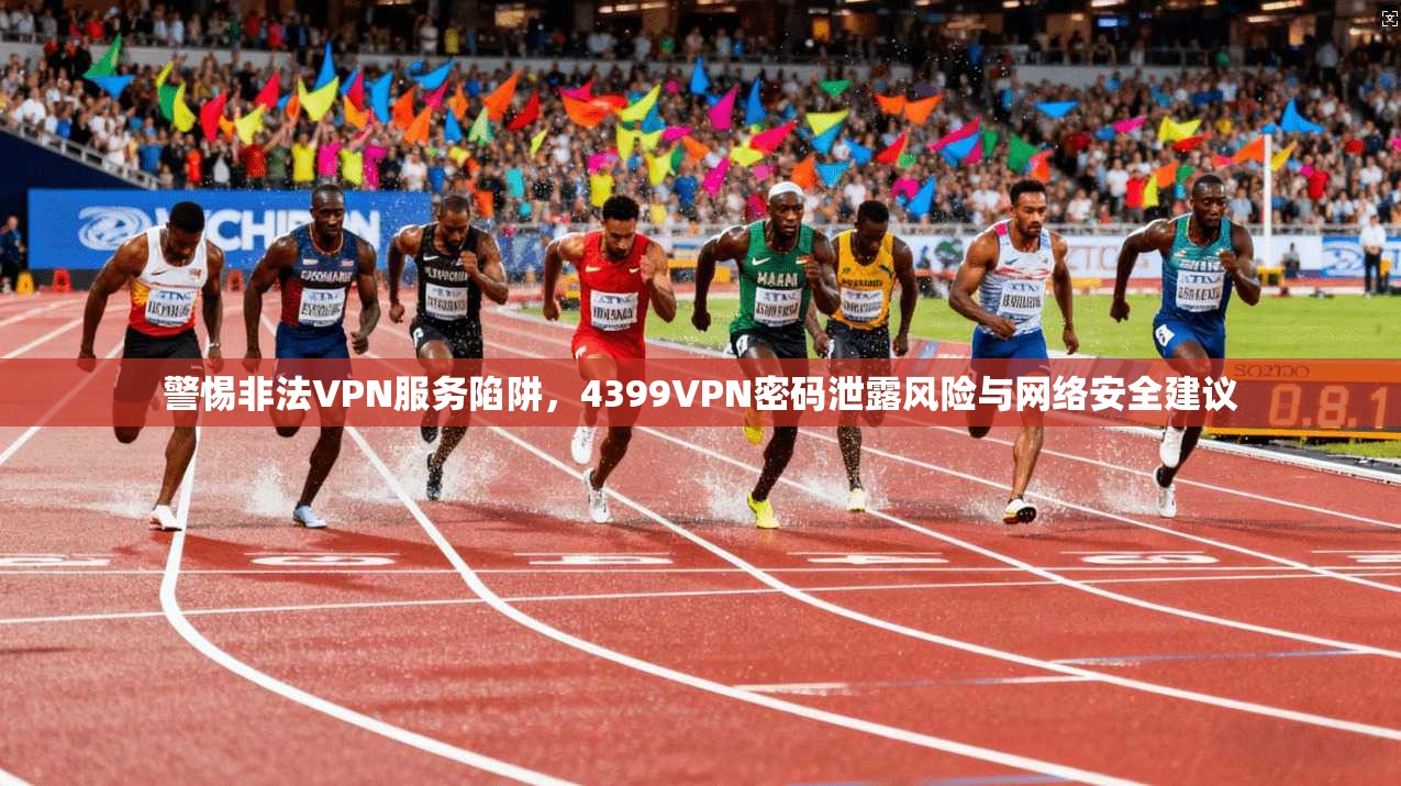 警惕非法VPN服务陷阱，4399VPN密码泄露风险与网络安全建议