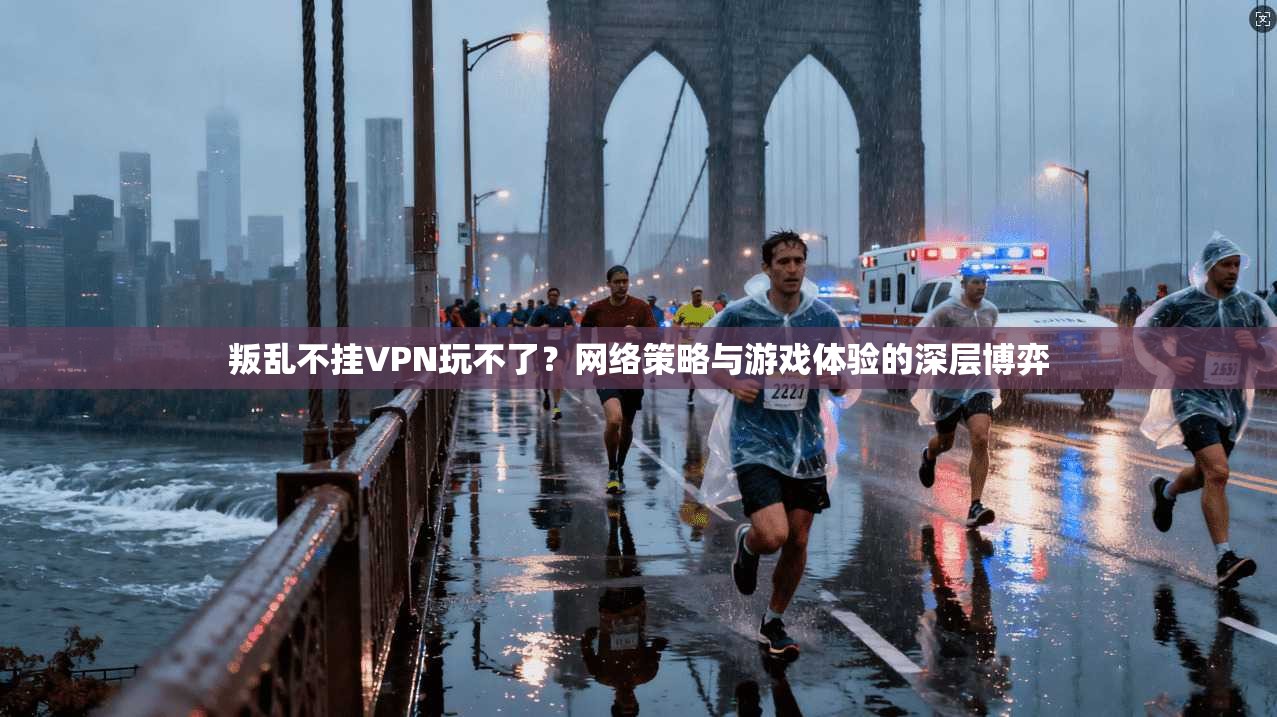叛乱不挂VPN玩不了?网络策略与游戏体验的深层博弈