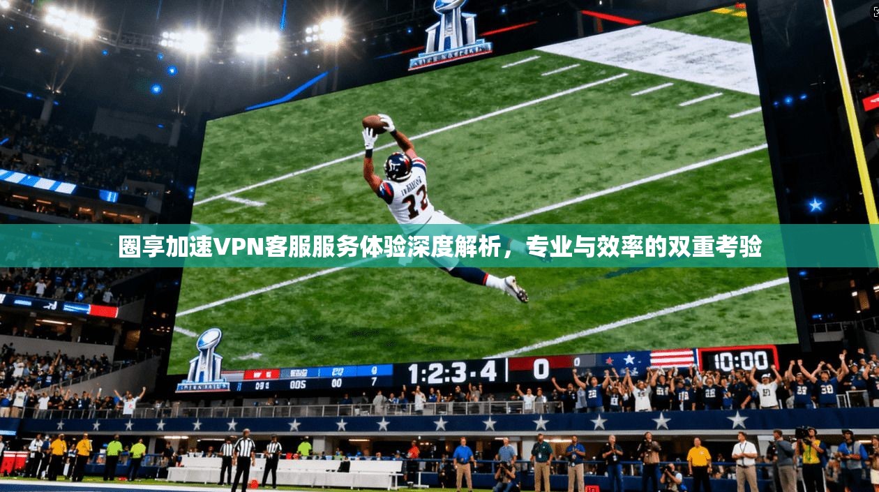 圈享加速VPN客服服务体验深度解析，专业与效率的双重考验