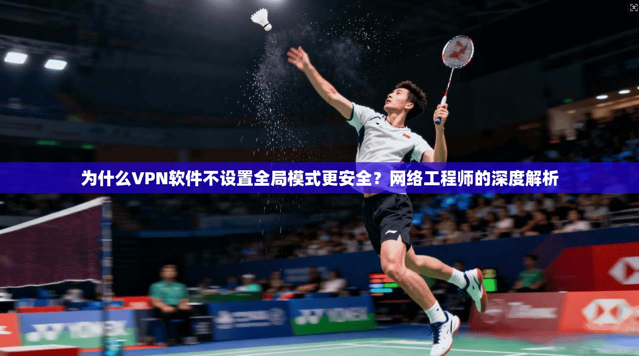 为什么VPN软件不设置全局模式更安全？网络工程师的深度解析