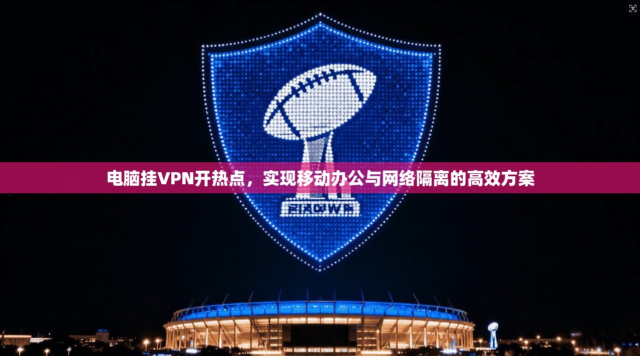 电脑挂VPN开热点，实现移动办公与网络隔离的高效方案