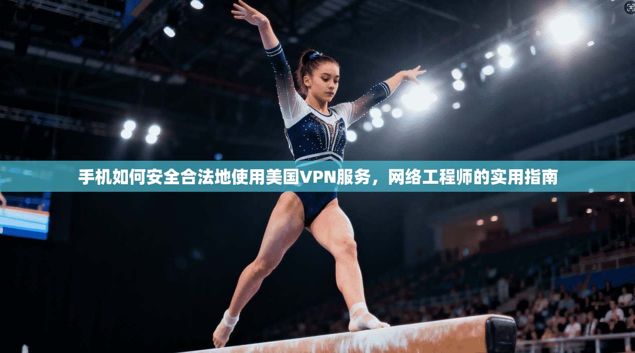 手机如何安全合法地使用美国VPN服务,网络工程师的实用指南