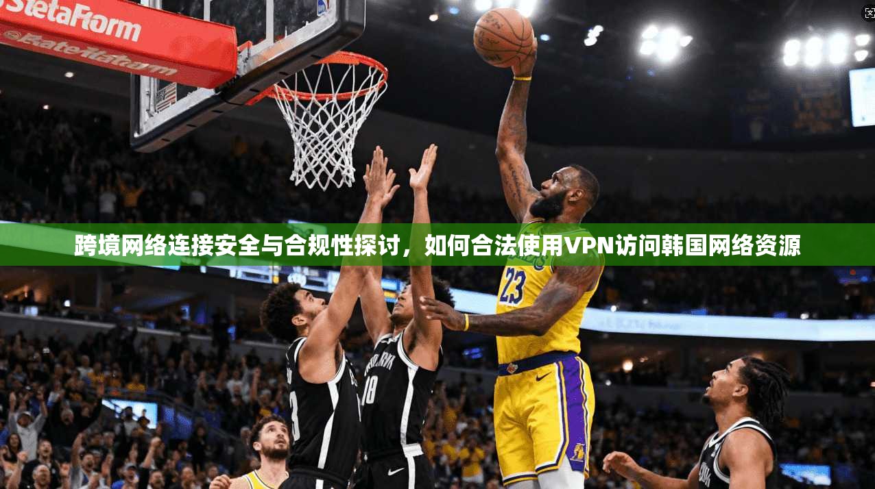 跨境网络连接安全与合规性探讨，如何合法使用VPN访问韩国网络资源